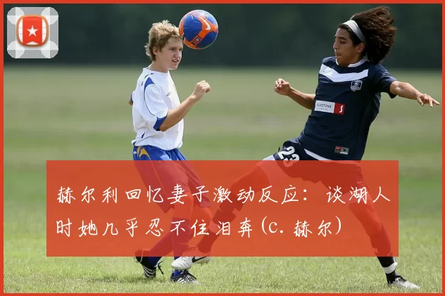 赫尔利回忆妻子激动反应：谈湖人时她几乎忍不住泪奔(c.赫尔)