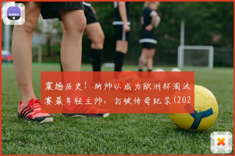 震撼历史！纳帅以成为欧洲杯淘汰赛最年轻主帅，打破传奇纪录(2020欧洲杯最帅)