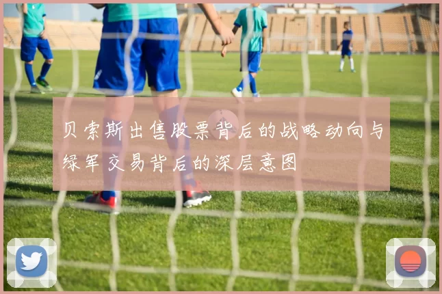 贝索斯出售股票背后的战略动向与绿军交易背后的深层意图