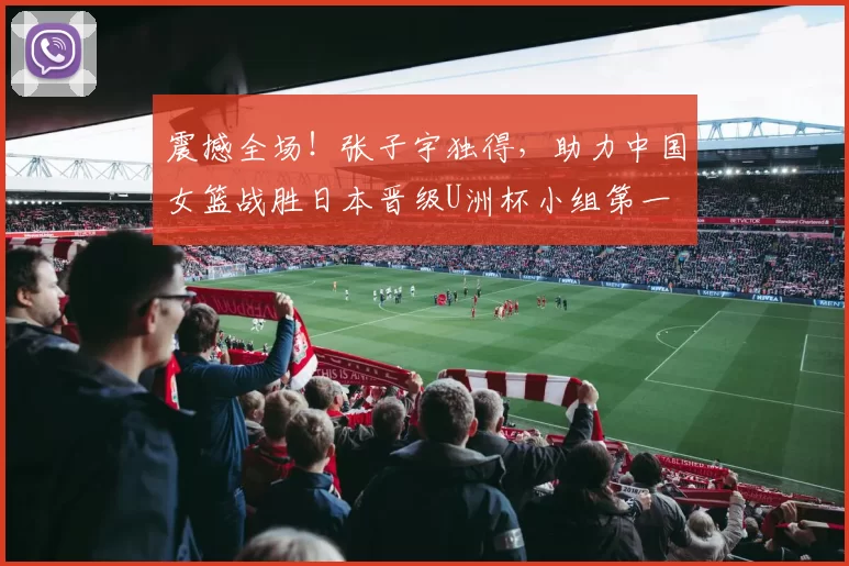 震撼全场！张子宇独得，助力中国女篮战胜日本晋级U洲杯小组第一